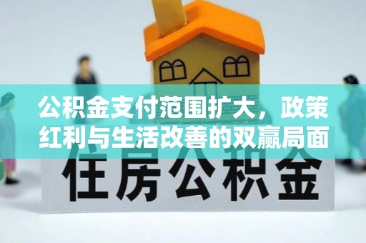 南阳公积金支付范围扩大，政策红利与生活改善的双赢局面