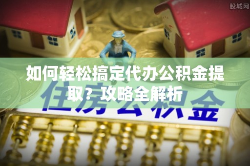 南阳如何轻松搞定代办公积金提取？攻略全解析