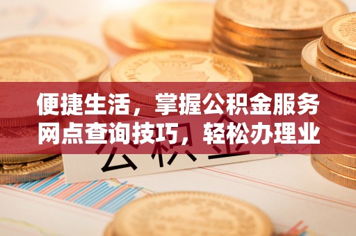 南阳便捷生活，掌握公积金服务网点查询技巧，轻松办理业务
