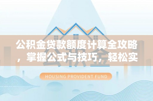 南阳公积金贷款额度计算全攻略，掌握公式与技巧，轻松实现购房梦想