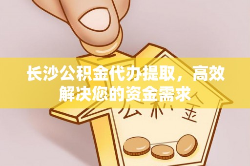 南阳长沙公积金代办提取，高效解决您的资金需求