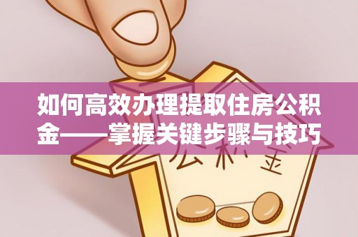 南阳如何高效办理提取住房公积金——掌握关键步骤与技巧