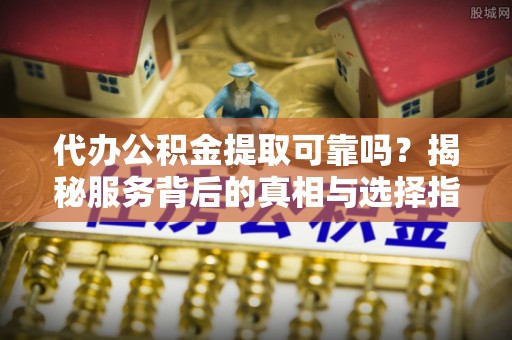 南阳代办公积金提取可靠吗？揭秘服务背后的真相与选择指南
