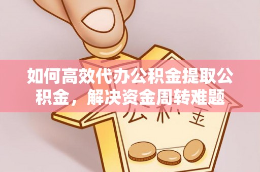 南阳如何高效代办公积金提取公积金，解决资金周转难题