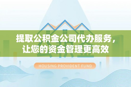 南阳提取公积金公司代办服务，让您的资金管理更高效