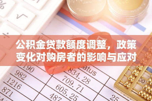 南阳公积金贷款额度调整，政策变化对购房者的影响与应对策略