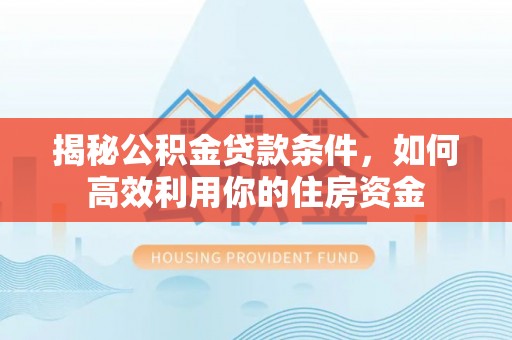 南阳揭秘公积金贷款条件，如何高效利用你的住房资金
