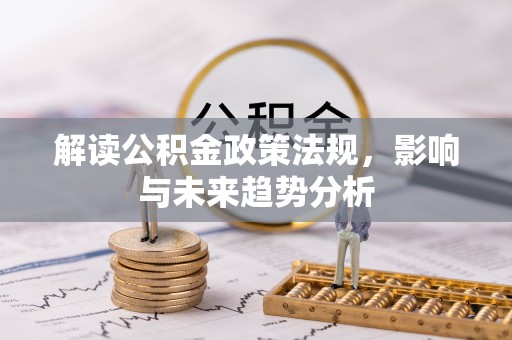 南阳解读公积金政策法规，影响与未来趋势分析