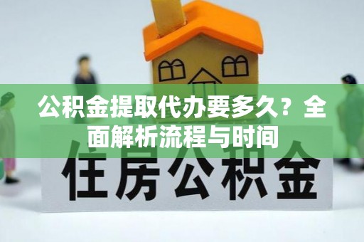 南阳公积金提取代办要多久？全面解析流程与时间