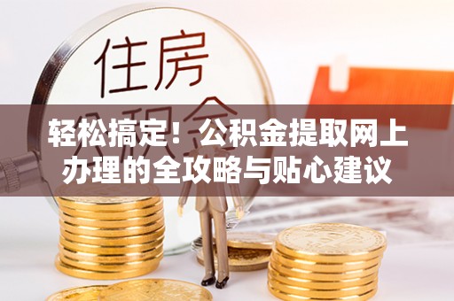 南阳轻松搞定！公积金提取网上办理的全攻略与贴心建议