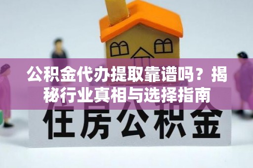 南阳公积金代办提取靠谱吗？揭秘行业真相与选择指南