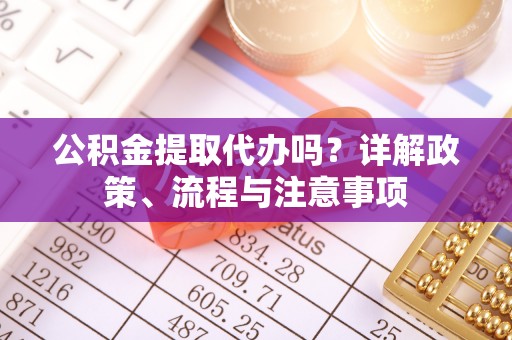 南阳公积金提取代办吗？详解政策、流程与注意事项