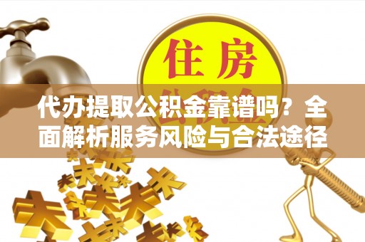 南阳代办提取公积金靠谱吗？全面解析服务风险与合法途径