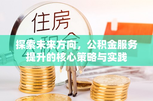 南阳探索未来方向，公积金服务提升的核心策略与实践