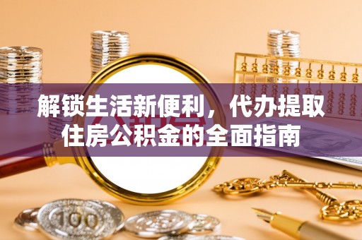 南阳解锁生活新便利，代办提取住房公积金的全面指南