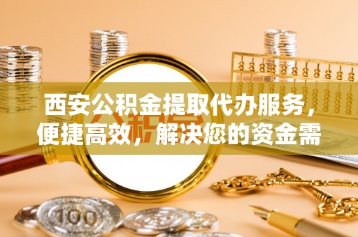 南阳西安公积金提取代办服务，便捷高效，解决您的资金需求