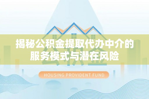 南阳揭秘公积金提取代办中介的服务模式与潜在风险