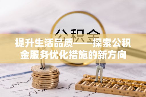 南阳提升生活品质——探索公积金服务优化措施的新方向