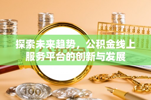 南阳探索未来趋势，公积金线上服务平台的创新与发展