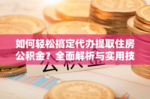 南阳如何轻松搞定代办提取住房公积金？全面解析与实用技巧