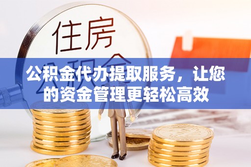 南阳公积金代办提取服务，让您的资金管理更轻松高效