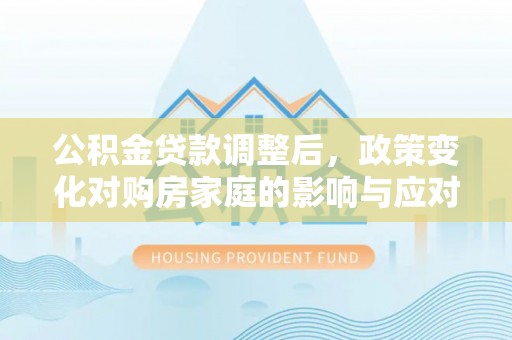 南阳公积金贷款调整后，政策变化对购房家庭的影响与应对策略