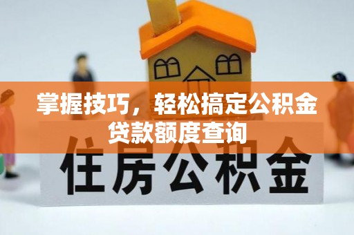 南阳掌握技巧，轻松搞定公积金贷款额度查询