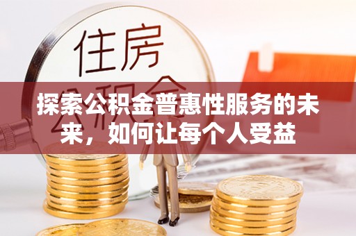 南阳探索公积金普惠性服务的未来，如何让每个人受益