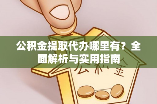 南阳公积金提取代办哪里有？全面解析与实用指南