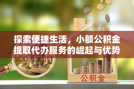 南阳探索便捷生活，小额公积金提取代办服务的崛起与优势