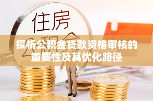南阳探析公积金贷款资格审核的重要性及其优化路径