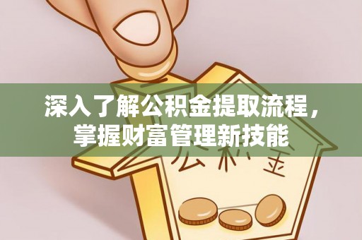 南阳深入了解公积金提取流程，掌握财富管理新技能