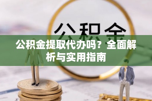 南阳公积金提取代办吗？全面解析与实用指南