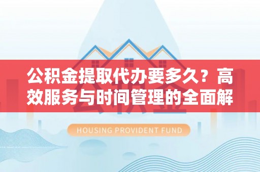 南阳公积金提取代办要多久？高效服务与时间管理的全面解析