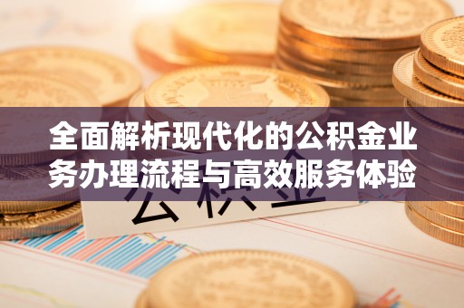 南阳全面解析现代化的公积金业务办理流程与高效服务体验