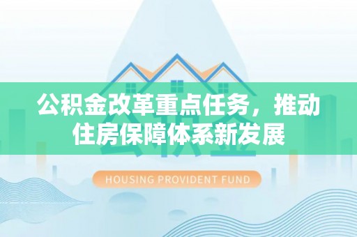 南阳公积金改革重点任务，推动住房保障体系新发展