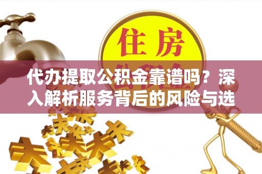 南阳代办提取公积金靠谱吗？深入解析服务背后的风险与选择
