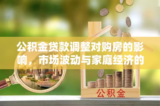 南阳公积金贷款调整对购房的影响，市场波动与家庭经济的新考量