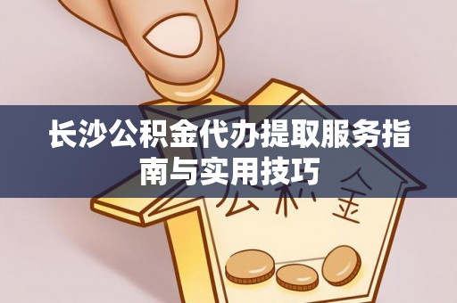 南阳长沙公积金代办提取服务指南与实用技巧