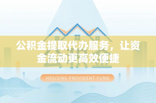 南阳公积金提取代办服务，让资金流动更高效便捷