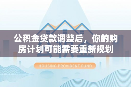 南阳公积金贷款调整后，你的购房计划可能需要重新规划