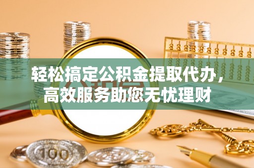 南阳轻松搞定公积金提取代办，高效服务助您无忧理财