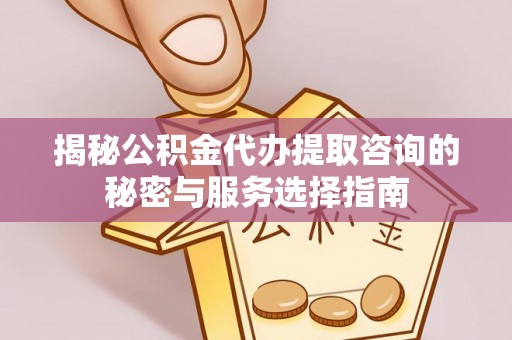 南阳揭秘公积金代办提取咨询的秘密与服务选择指南