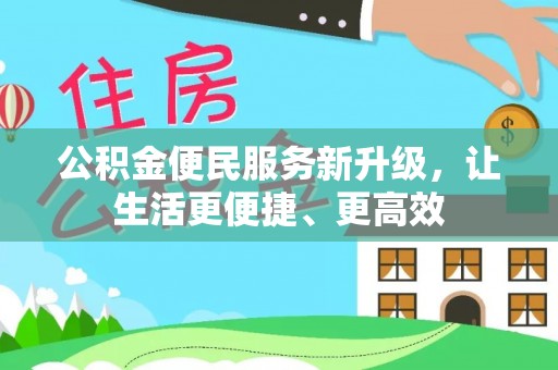 南阳公积金便民服务新升级，让生活更便捷、更高效