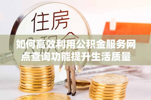 南阳如何高效利用公积金服务网点查询功能提升生活质量