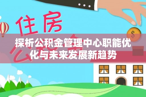 南阳探析公积金管理中心职能优化与未来发展新趋势