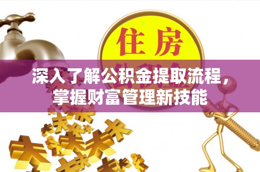 南阳深入了解公积金提取流程，掌握财富管理新技能