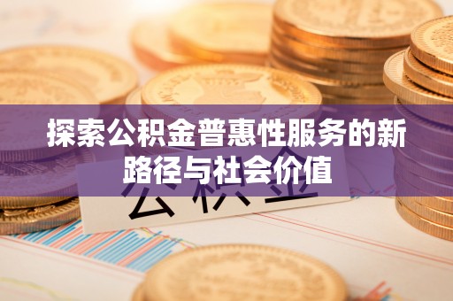 南阳探索公积金普惠性服务的新路径与社会价值