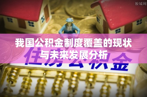 南阳我国公积金制度覆盖的现状与未来发展分析