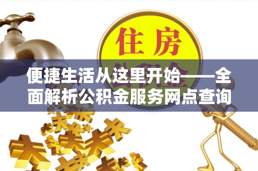 南阳便捷生活从这里开始——全面解析公积金服务网点查询技巧